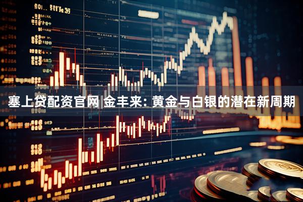 塞上贷配资官网 金丰来: 黄金与白银的潜在新周期
