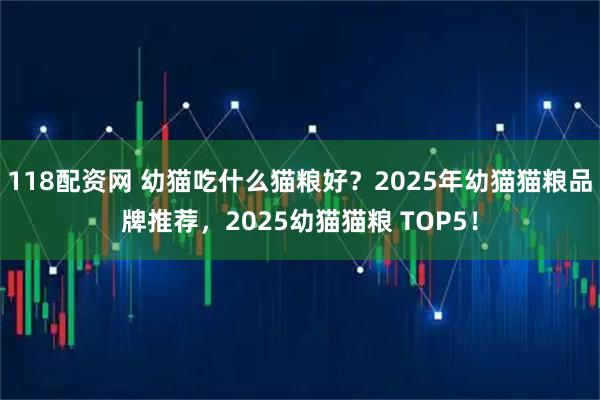 118配资网 幼猫吃什么猫粮好？2025年幼猫猫粮品牌推荐，2025幼猫猫粮 TOP5！
