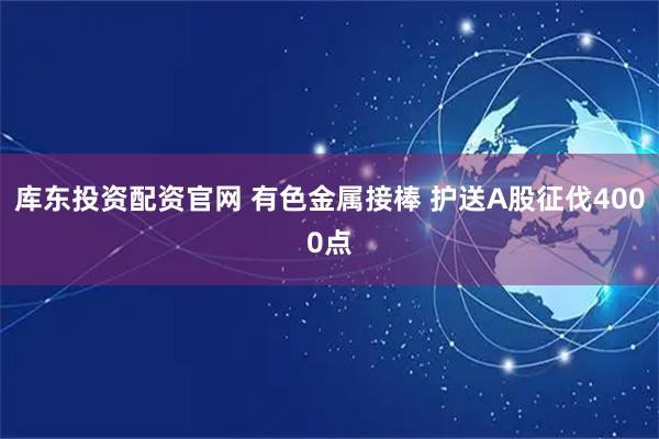 库东投资配资官网 有色金属接棒 护送A股征伐4000点