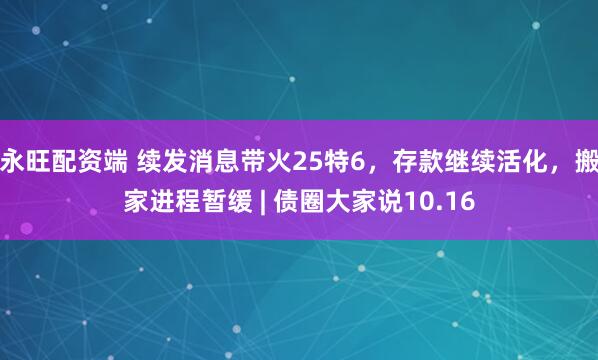 永旺配资端 续发消息带火25特6，存款继续活化，搬家进程暂缓 | 债圈大家说10.16