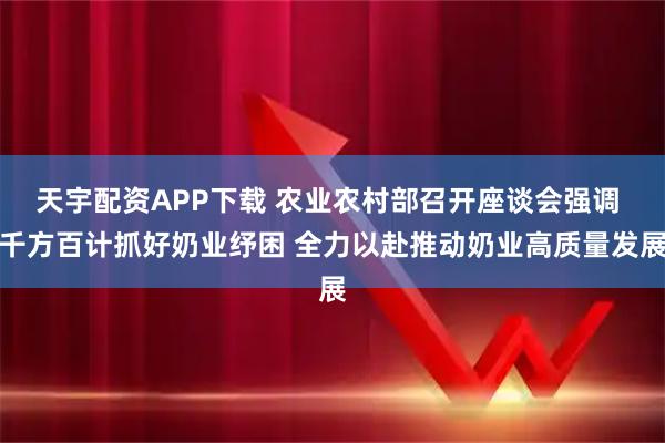天宇配资APP下载 农业农村部召开座谈会强调 千方百计抓好奶业纾困 全力以赴推动奶业高质量发展