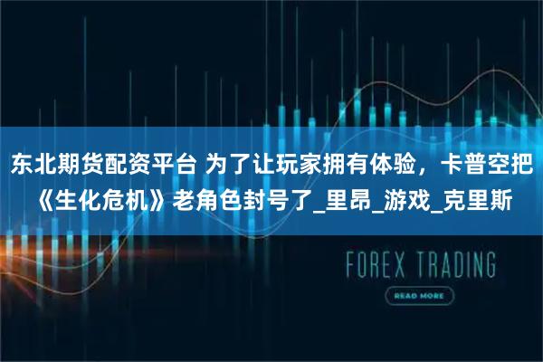 东北期货配资平台 为了让玩家拥有体验，卡普空把《生化危机》老角色封号了_里昂_游戏_克里斯