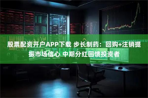 股票配资开户APP下载 步长制药：回购+注销提振市场信心 中期分红回馈投资者
