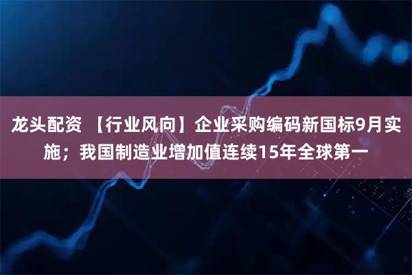 龙头配资 【行业风向】企业采购编码新国标9月实施；我国制造业增加值连续15年全球第一