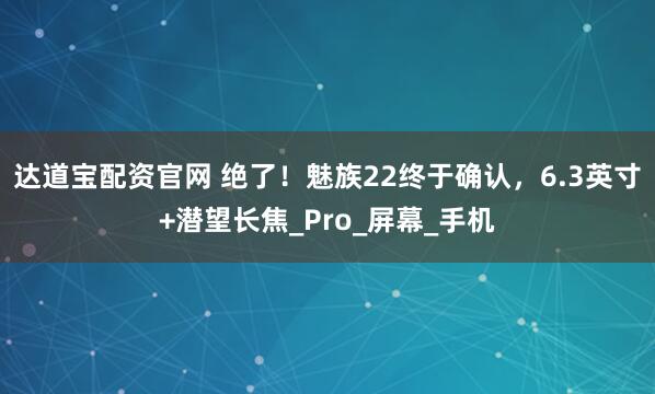 达道宝配资官网 绝了！魅族22终于确认，6.3英寸+潜望长焦_Pro_屏幕_手机