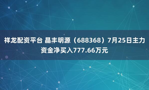 祥龙配资平台 晶丰明源（688368）7月25日主力资金净买入777.66万元