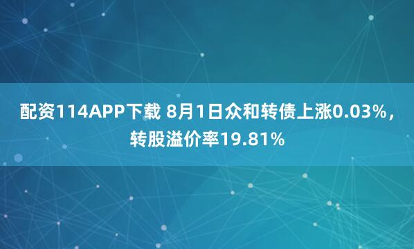 配资114APP下载 8月1日众和转债上涨0.03%，转股溢价率19.81%
