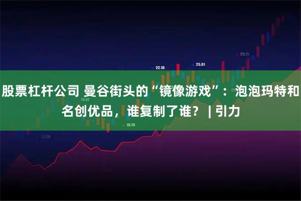 股票杠杆公司 曼谷街头的“镜像游戏”：泡泡玛特和名创优品，谁复制了谁？ | 引力