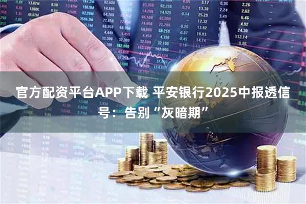 官方配资平台APP下载 平安银行2025中报透信号：告别“灰暗期”