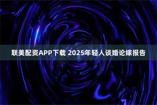 联美配资APP下载 2025年轻人谈婚论嫁报告