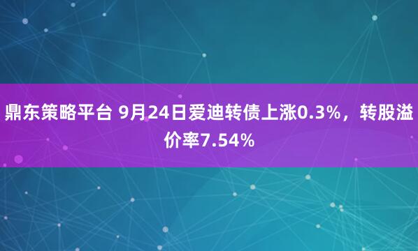 鼎东策略平台 9月24日爱迪转债上涨0.3%，转股溢价率7.54%