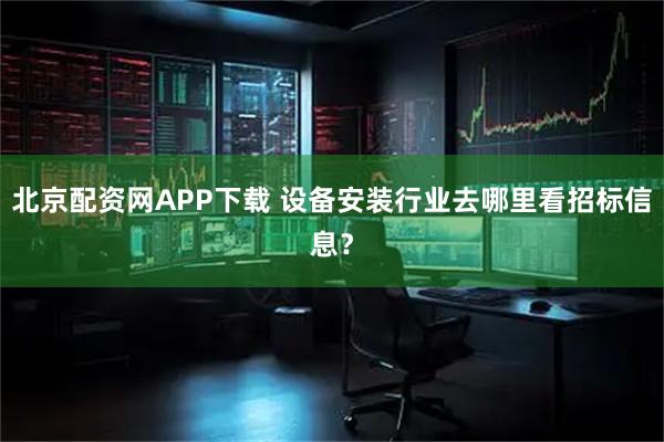 北京配资网APP下载 设备安装行业去哪里看招标信息？