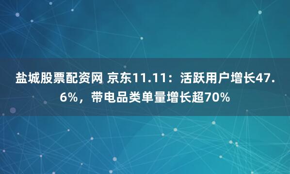 盐城股票配资网 京东11.11：活跃用户增长47.6%，带电品类单量增长超70%