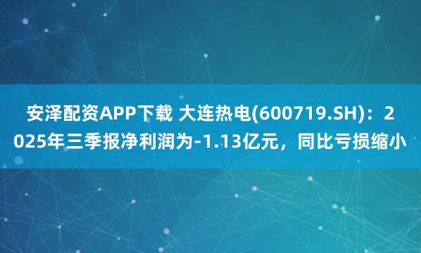 安泽配资APP下载 大连热电(600719.SH)：2025年三季报净利润为-1.13亿元，同比亏损缩小