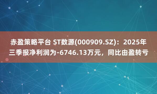 赤盈策略平台 ST数源(000909.SZ)：2025年三季报净利润为-6746.13万元，同比由盈转亏