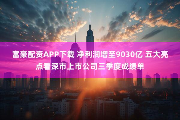 富豪配资APP下载 净利润增至9030亿 五大亮点看深市上市公司三季度成绩单