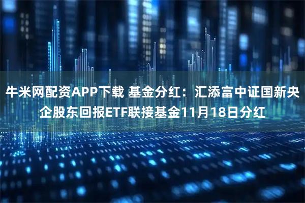牛米网配资APP下载 基金分红：汇添富中证国新央企股东回报ETF联接基金11月18日分红