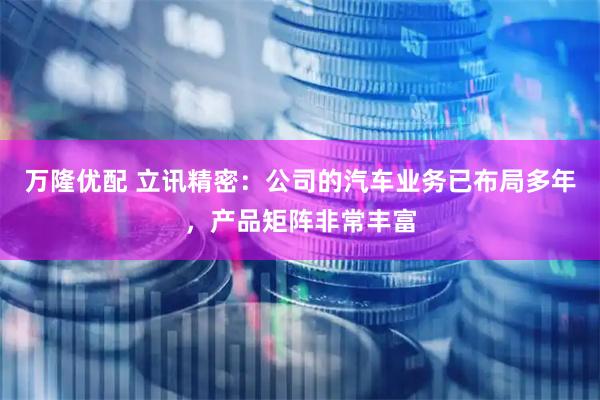 万隆优配 立讯精密：公司的汽车业务已布局多年，产品矩阵非常丰富