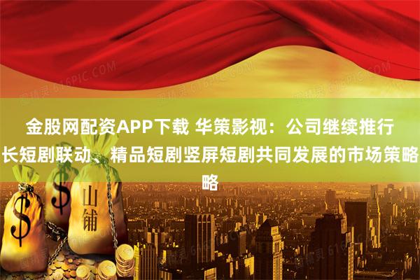 金股网配资APP下载 华策影视：公司继续推行长短剧联动、精品短剧竖屏短剧共同发展的市场策略