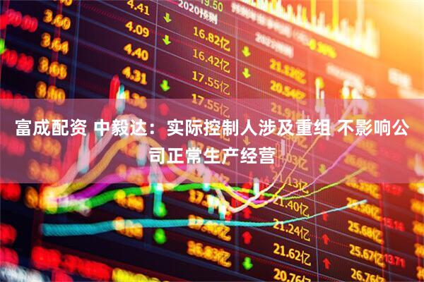 富成配资 中毅达：实际控制人涉及重组 不影响公司正常生产经营