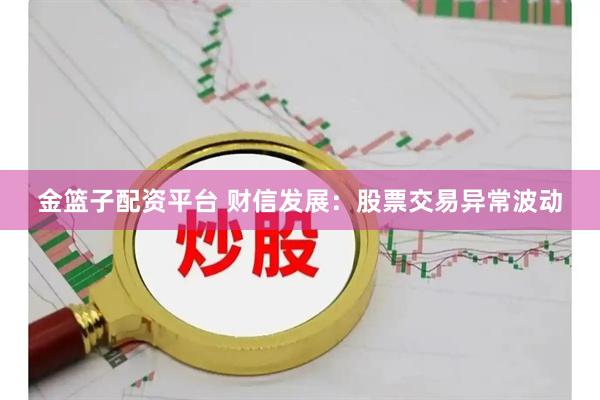 金篮子配资平台 财信发展：股票交易异常波动