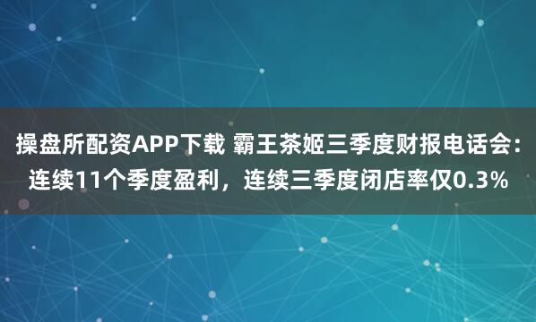 操盘所配资APP下载 霸王茶姬三季度财报电话会：连续11个季度盈利，连续三季度闭店率仅0.3%