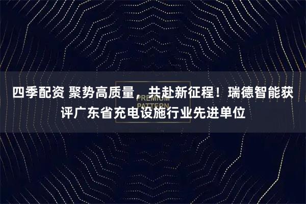 四季配资 聚势高质量，共赴新征程！瑞德智能获评广东省充电设施行业先进单位