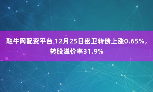 融牛网配资平台 12月25日密卫转债上涨0.65%，转股溢价率31.9%