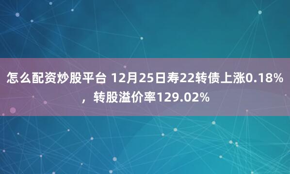 怎么配资炒股平台 12月25日寿22转债上涨0.18%，转股溢价率129.02%