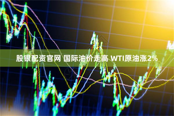 股银配资官网 国际油价走高 WTI原油涨2%
