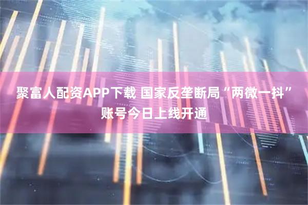 聚富人配资APP下载 国家反垄断局“两微一抖”账号今日上线开通