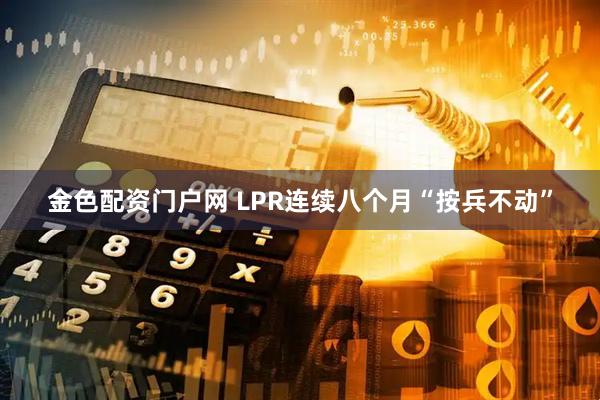 金色配资门户网 LPR连续八个月“按兵不动”