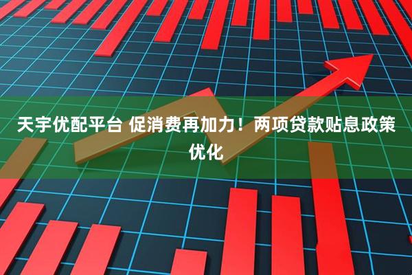 天宇优配平台 促消费再加力！两项贷款贴息政策优化