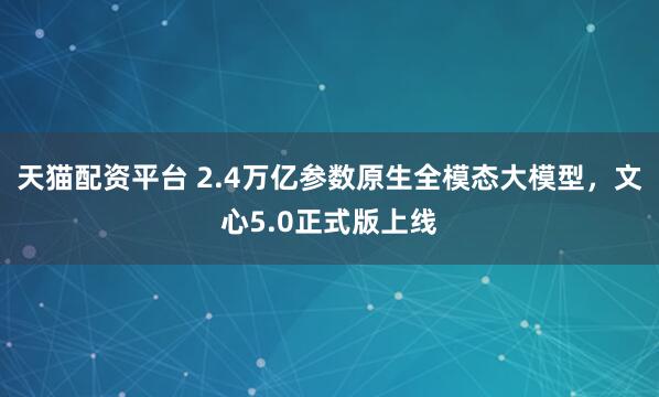 天猫配资平台 2.4万亿参数原生全模态大模型，文心5.0正式版上线