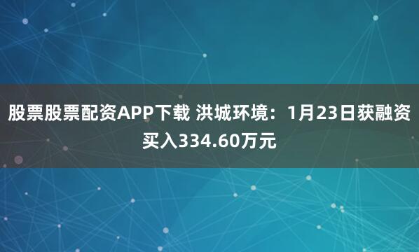股票股票配资APP下载 洪城环境：1月23日获融资买入334.60万元