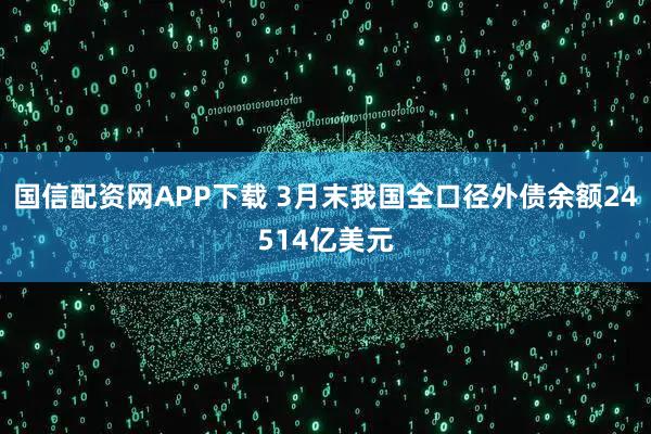 国信配资网APP下载 3月末我国全口径外债余额24514亿美元
