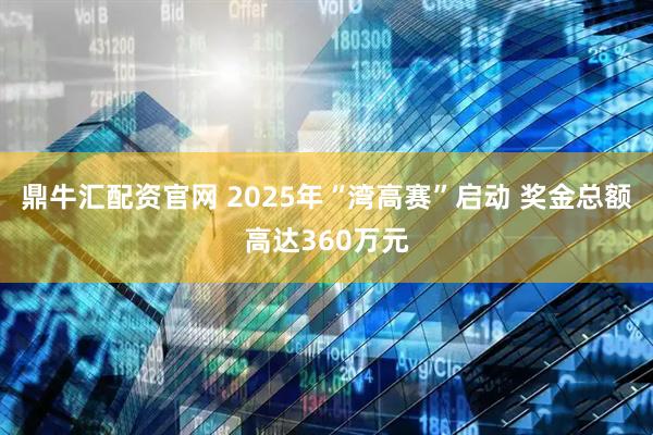 鼎牛汇配资官网 2025年“湾高赛”启动 奖金总额高达360万元