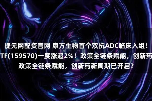 捷元网配资官网 康方生物首个双抗ADC临床入组！港股通创新药ETF(159570)一度涨超2%！政策全链条赋能，创新药新周期已开启？