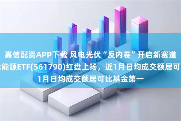 嘉信配资APP下载 风电光伏“反内卷”开启新赛道，央企现代能源ETF(561790)红盘上扬，近1月日均成交额居可比基金第一