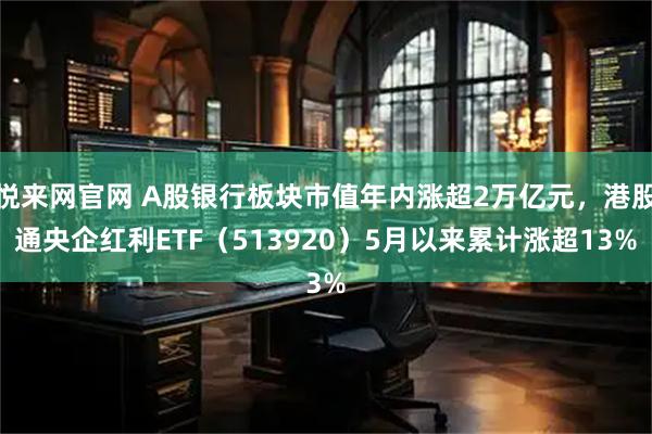 悦来网官网 A股银行板块市值年内涨超2万亿元，港股通央企红利ETF（513920）5月以来累计涨超13%