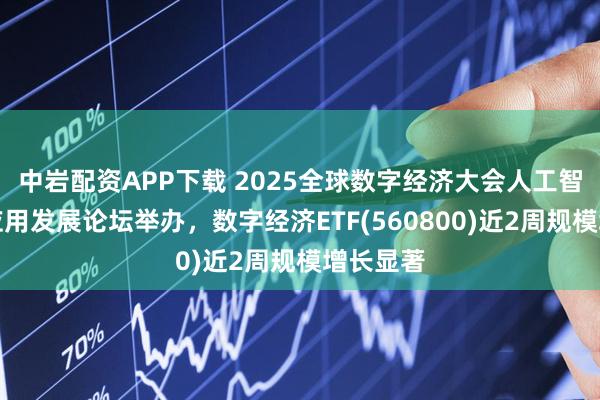 中岩配资APP下载 2025全球数字经济大会人工智能融合应用发展论坛举办，数字经济ETF(560800)近2周规模增长显著
