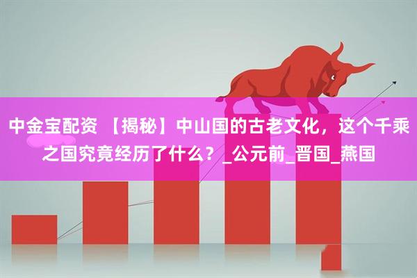 中金宝配资 【揭秘】中山国的古老文化，这个千乘之国究竟经历了什么？_公元前_晋国_燕国