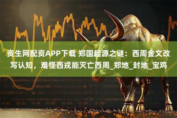 资生网配资APP下载 郑国起源之谜：西周金文改写认知，难怪西戎能灭亡西周_郑地_封地_宝鸡