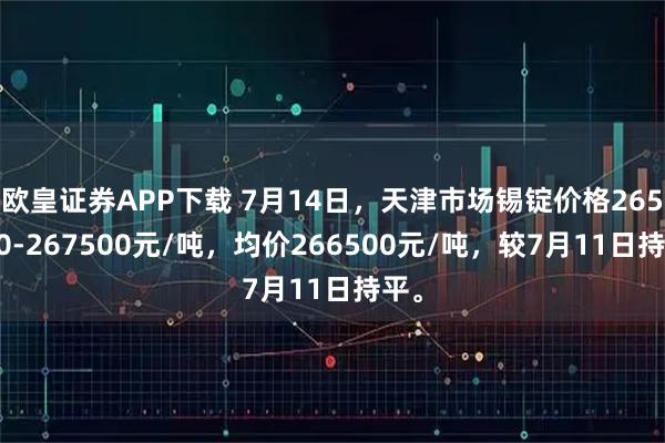 欧皇证券APP下载 7月14日，天津市场锡锭价格265500-267500元/吨，均价266500元/吨，较7月11日持平。