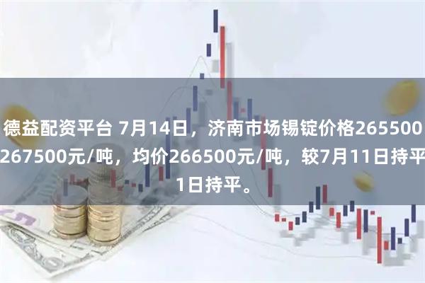 德益配资平台 7月14日，济南市场锡锭价格265500-267500元/吨，均价266500元/吨，较7月11日持平。