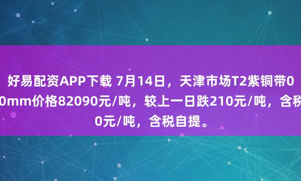 好易配资APP下载 7月14日，天津市场T2紫铜带0.6*400mm价格82090元/吨，较上一日跌210元/吨，含税自提。