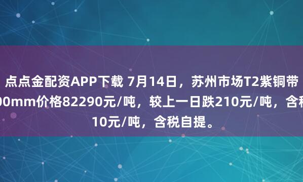 点点金配资APP下载 7月14日，苏州市场T2紫铜带0.4*300mm价格82290元/吨，较上一日跌210元/吨，含税自提。