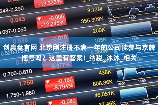 创赢盘官网 北京刚注册不满一年的公司能参与京牌摇号吗？这里有答案!_纳税_沐沐_相关