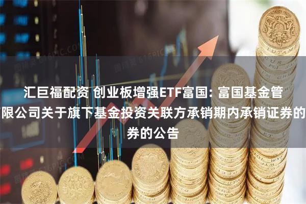 汇巨福配资 创业板增强ETF富国: 富国基金管理有限公司关于旗下基金投资关联方承销期内承销证券的公告