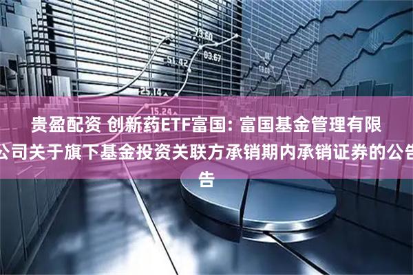 贵盈配资 创新药ETF富国: 富国基金管理有限公司关于旗下基金投资关联方承销期内承销证券的公告